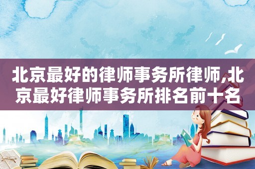 北京最好的律師事務(wù)所律師,北京最好律師事務(wù)所排名前十名