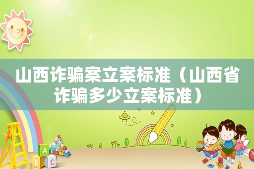山西詐騙案立案標(biāo)準(zhǔn)（山西省詐騙多少立案標(biāo)準(zhǔn)）