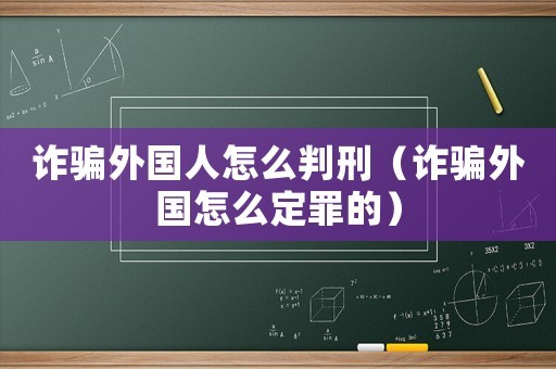 詐騙外國(guó)人怎么判刑（詐騙外國(guó)怎么定罪的）