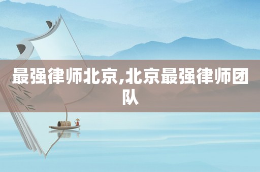 最強(qiáng)律師北京,北京最強(qiáng)律師團(tuán)隊(duì)