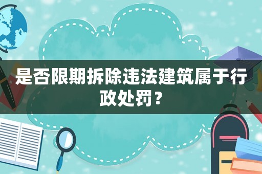 是否限期拆除違法建筑屬于行政處罰？