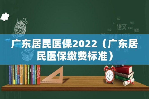 廣東居民醫(yī)保2022（廣東居民醫(yī)保繳費(fèi)標(biāo)準(zhǔn)）