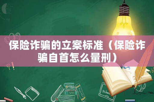 保險詐騙的立案標(biāo)準(zhǔn)（保險詐騙自首怎么量刑）