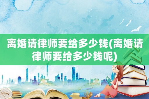 離婚請(qǐng)律師要給多少錢(離婚請(qǐng)律師要給多少錢呢)