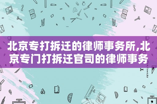 北京專打拆遷的律師事務(wù)所,北京專門(mén)打拆遷官司的律師事務(wù)所
