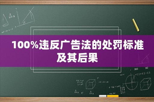 100%違反廣告法的處罰標(biāo)準(zhǔn)及其后果