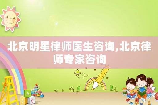 北京明星律師醫(yī)生咨詢,北京律師專家咨詢