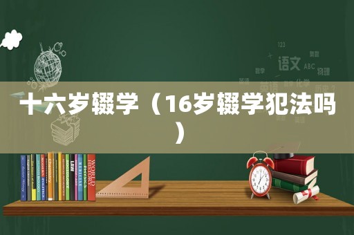 十六歲輟學(xué)（16歲輟學(xué)犯法嗎）