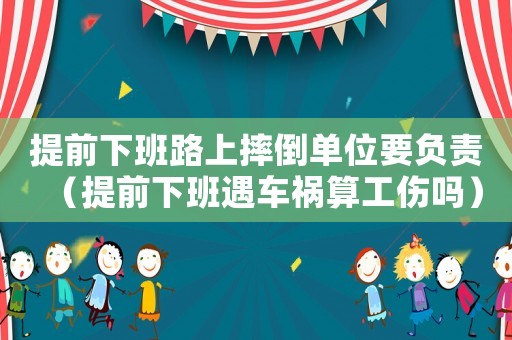 提前下班路上摔倒單位要負責(zé)（提前下班遇車禍算工傷嗎）
