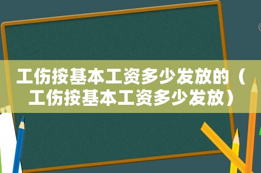 工傷按基本工資多少發(fā)放的（工傷按基本工資多少發(fā)放）