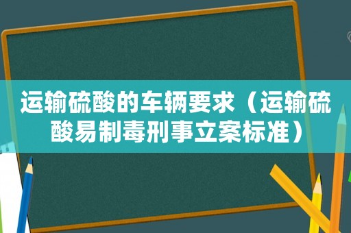 運(yùn)輸硫酸的車輛要求（運(yùn)輸硫酸易制毒刑事立案標(biāo)準(zhǔn)）