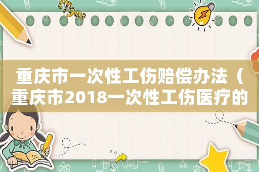 重慶市一次性工傷賠償辦法（重慶市2018一次性工傷醫(yī)療的）