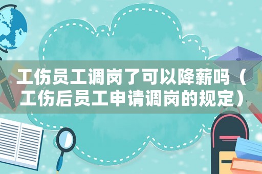 工傷員工調(diào)崗了可以降薪嗎（工傷后員工申請(qǐng)調(diào)崗的規(guī)定）