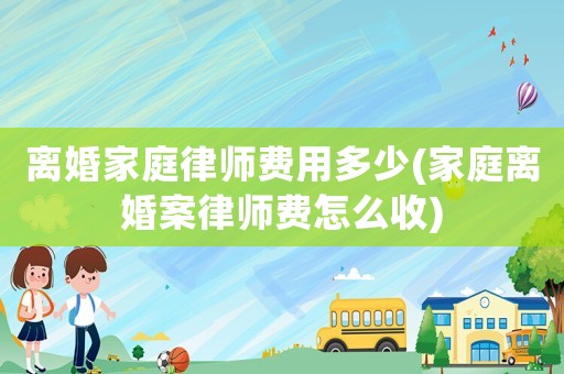離婚家庭律師費(fèi)用多少(家庭離婚案律師費(fèi)怎么收)