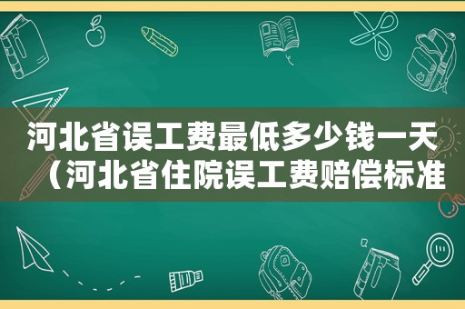 河北省誤工費(fèi)最低多少錢一天（河北省住院誤工費(fèi)賠償標(biāo)準(zhǔn)）