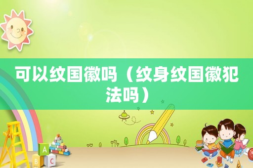 可以紋國徽嗎（紋身紋國徽犯法嗎）