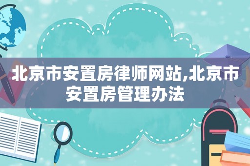 北京市安置房律師網(wǎng)站,北京市安置房管理辦法