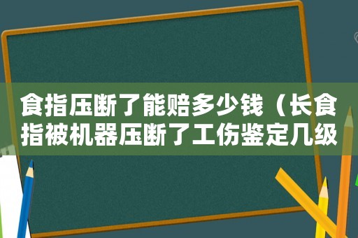 食指壓斷了能賠多少錢（長食指被機器壓斷了工傷鑒定幾級傷殘）