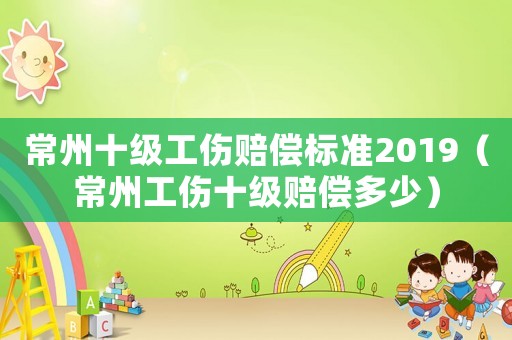 常州十級工傷賠償標準2019（常州工傷十級賠償多少）