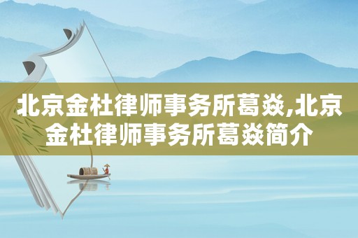北京金杜律師事務(wù)所葛焱,北京金杜律師事務(wù)所葛焱簡介