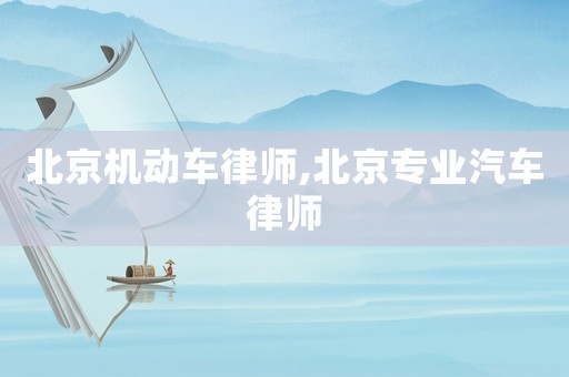 北京機動車律師,北京專業(yè)汽車律師