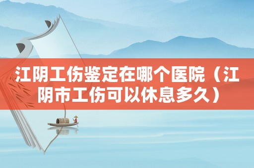 江陰工傷鑒定在哪個(gè)醫(yī)院（江陰市工傷可以休息多久）