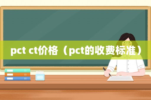 pct ct價(jià)格（pct的收費(fèi)標(biāo)準(zhǔn)）
