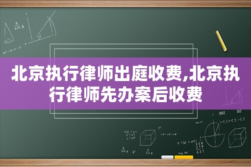 北京執(zhí)行律師出庭收費,北京執(zhí)行律師先辦案后收費