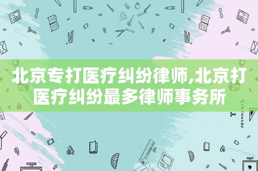 北京專打醫(yī)療糾紛律師,北京打醫(yī)療糾紛最多律師事務(wù)所