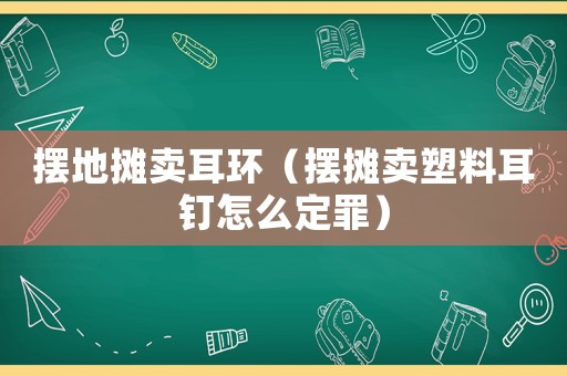 擺地攤賣耳環(huán)（擺攤賣塑料耳釘怎么定罪）