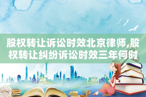 股權(quán)轉(zhuǎn)讓訴訟時(shí)效北京律師,股權(quán)轉(zhuǎn)讓糾紛訴訟時(shí)效三年何時(shí)開始