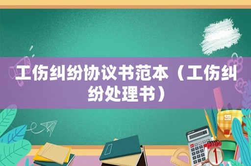 工傷糾紛協(xié)議書范本（工傷糾紛處理書）