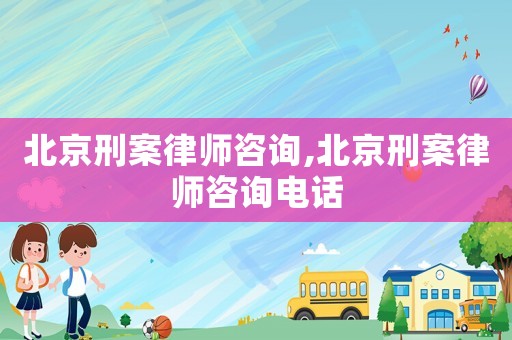 北京刑案律師咨詢,北京刑案律師咨詢電話