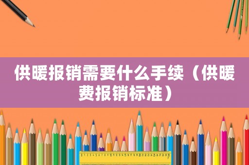 供暖報銷需要什么手續(xù)（供暖費報銷標(biāo)準(zhǔn)）