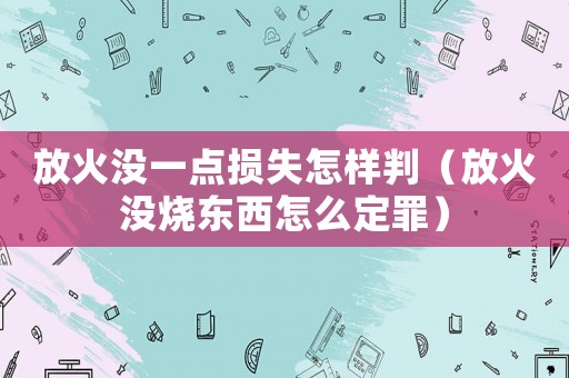 放火沒一點損失怎樣判（放火沒燒東西怎么定罪）