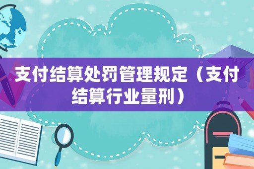 支付結(jié)算處罰管理規(guī)定（支付結(jié)算行業(yè)量刑）