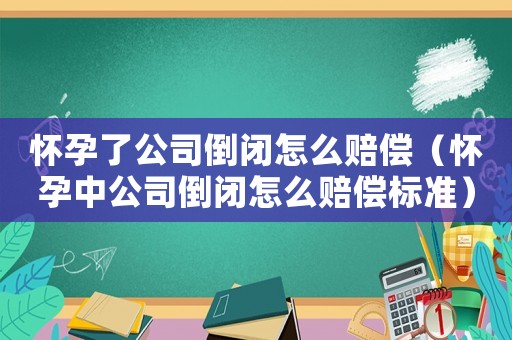 懷孕了公司倒閉怎么賠償（懷孕中公司倒閉怎么賠償標(biāo)準(zhǔn)）