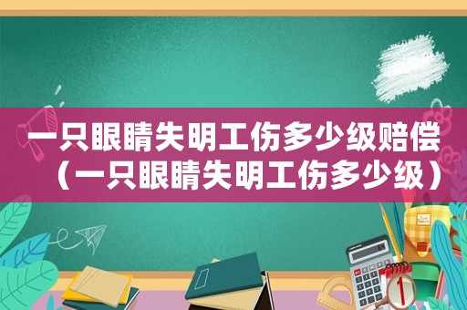 一只眼睛失明工傷多少級賠償（一只眼睛失明工傷多少級）