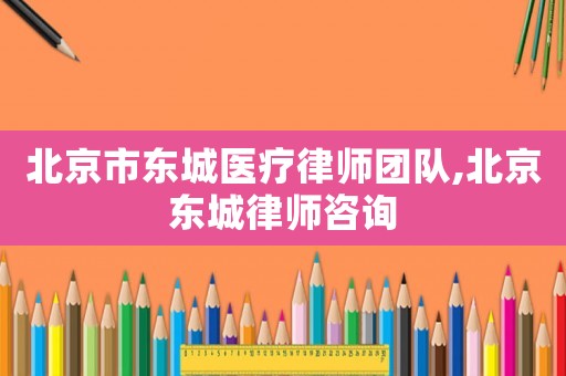 北京市東城醫(yī)療律師團(tuán)隊(duì),北京東城律師咨詢