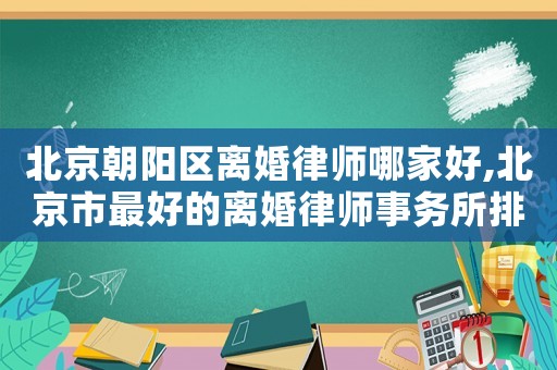 北京朝陽(yáng)區(qū)離婚律師哪家好,北京市最好的離婚律師事務(wù)所排名