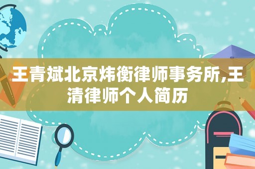 王青斌北京煒衡律師事務(wù)所,王清律師個(gè)人簡歷