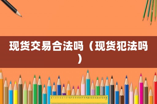 現(xiàn)貨交易合法嗎（現(xiàn)貨犯法嗎）