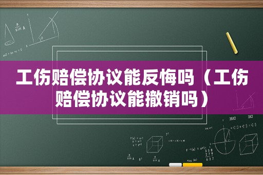 工傷賠償協(xié)議能反悔嗎（工傷賠償協(xié)議能撤銷嗎）