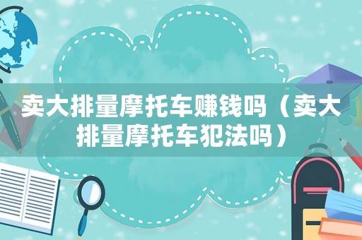 賣大排量摩托車賺錢嗎（賣大排量摩托車犯法嗎）