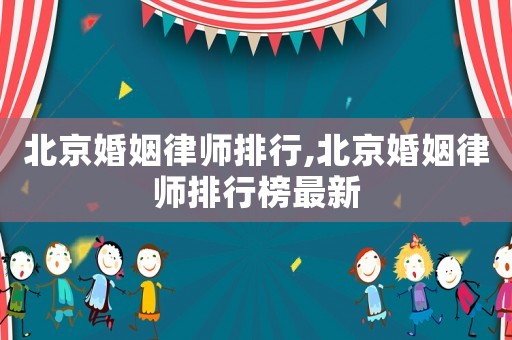 北京婚姻律師排行,北京婚姻律師排行榜最新