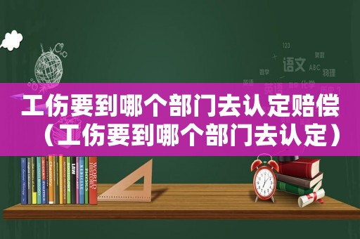 工傷要到哪個(gè)部門去認(rèn)定賠償（工傷要到哪個(gè)部門去認(rèn)定）