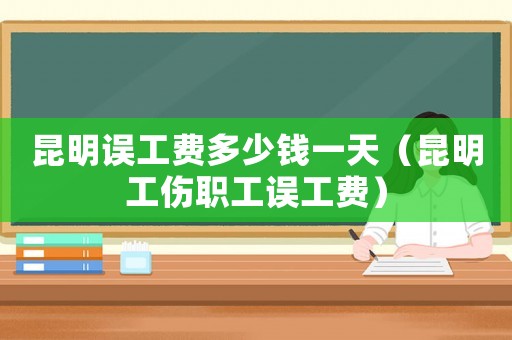 昆明誤工費(fèi)多少錢(qián)一天（昆明工傷職工誤工費(fèi)）