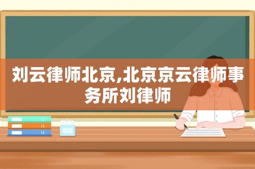 劉云律師北京,北京京云律師事務所劉律師