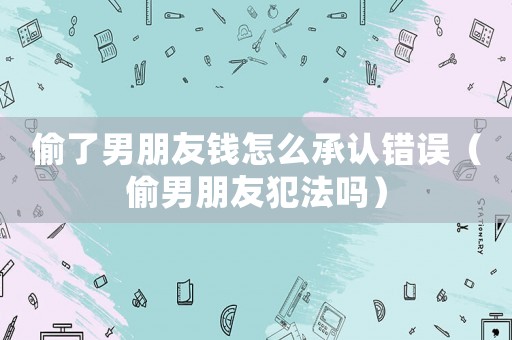 偷了男朋友錢怎么承認(rèn)錯(cuò)誤（偷男朋友犯法嗎）