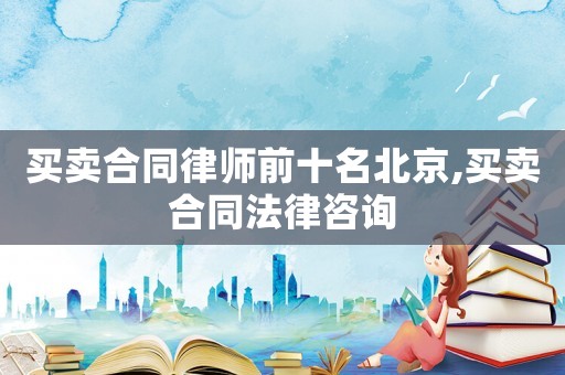 買(mǎi)賣(mài)合同律師前十名北京,買(mǎi)賣(mài)合同法律咨詢